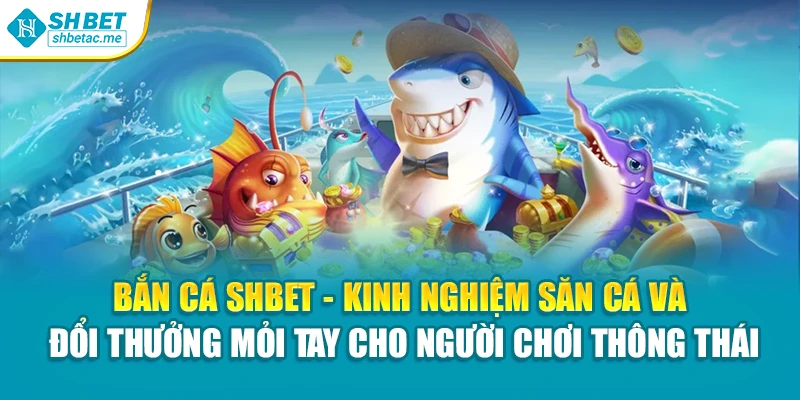 Bắn cá SHBet - Kinh nghiệm săn cá và đổi thưởng mỏi tay cho người chơi thông thái