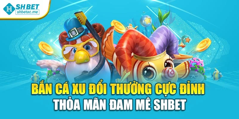 Bắn Cá Xu Đổi Thưởng Cực Đỉnh – Thỏa Mãn Đam Mê Shbet