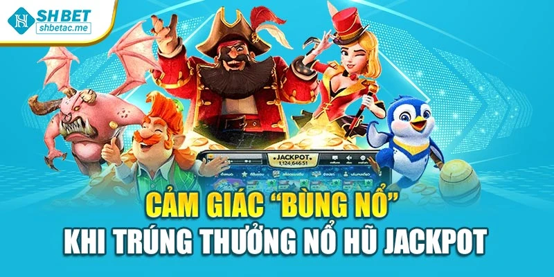 Cảm giác “bùng nổ” khi trúng thưởng nổ hũ jackpot