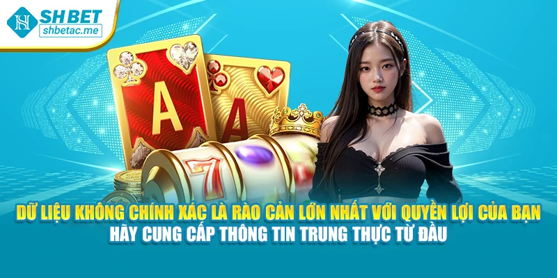 Dữ liệu không chính xác là rào cản lớn nhất với quyền lợi của bạn – hãy cung cấp thông tin trung thực từ đầu