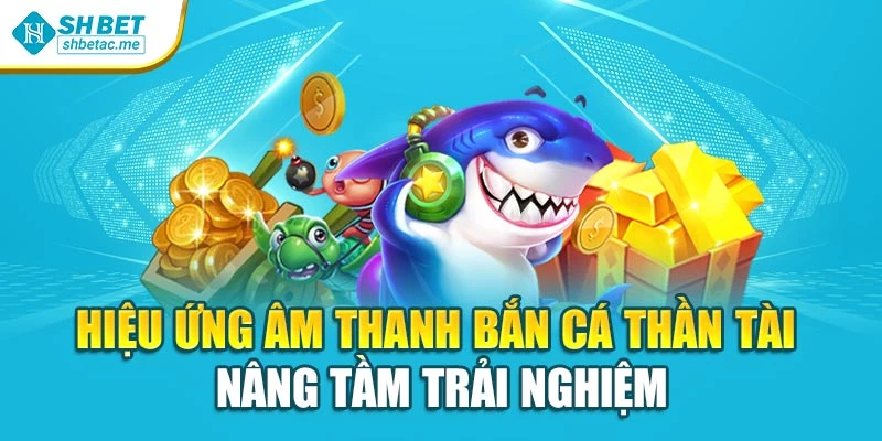 Hiệu ứng âm thanh Bắn cá thần tài nâng tầm trải nghiệm
