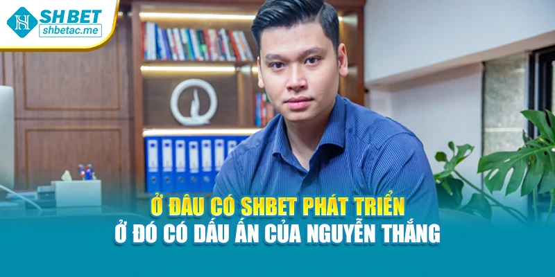 Ở đâu có SHBet phát triển – ở đó có dấu ấn của Nguyễn Thắng