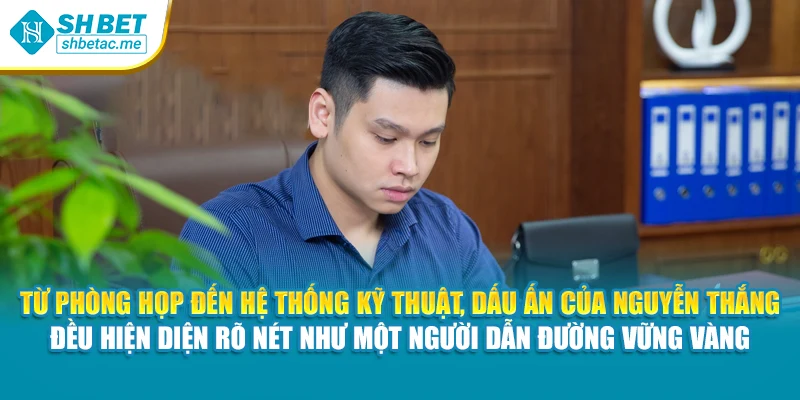 Từ phòng họp đến hệ thống kỹ thuật, dấu ấn của Nguyễn Thắng đều hiện diện rõ nét như một người dẫn đường vững vàng