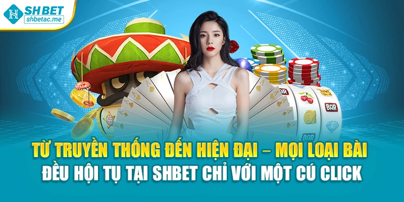 Từ truyền thống đến hiện đại – mọi loại bài đều hội tụ tại SHBet chỉ với một cú click