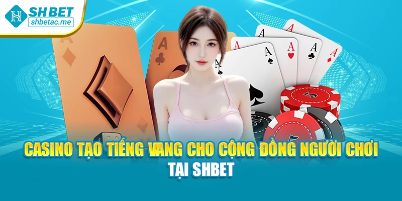 Casino tạo tiếng vang cho cộng đồng người chơi tại SHBET